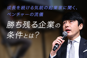 成長を続ける気鋭の起業家に聞く、ベンチャーの流儀 勝ち残る企業の条件とは?