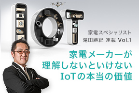 家電スペシャリスト滝田勝紀連載 Vol.1 家電メーカーが理解しないといけないIoTの本当の価値